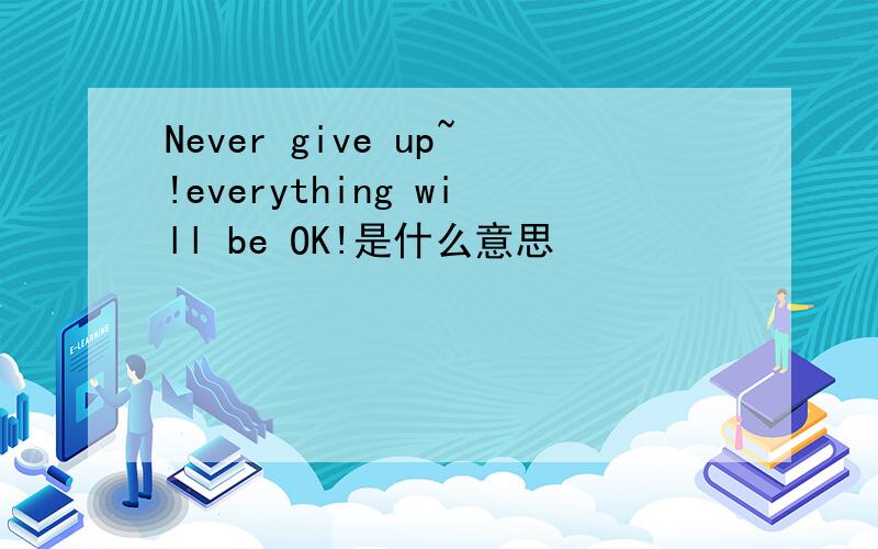 Never give up~!everything will be OK!是什么意思