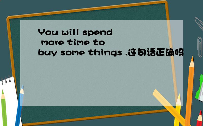 You will spend more time to buy some things .这句话正确吗