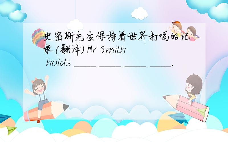 史密斯先生保持着世界打嗝的记录(翻译) Mr Smith holds ____ ____ ____ ____.