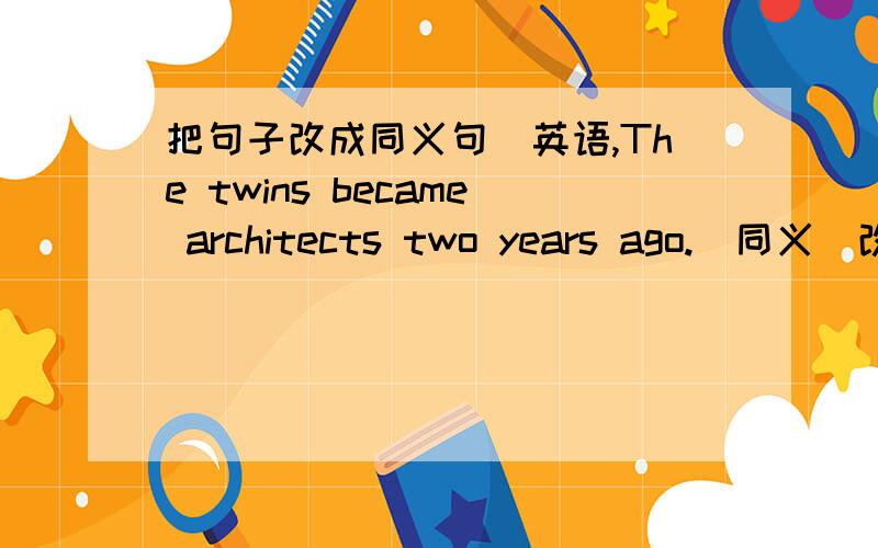 把句子改成同义句（英语,The twins became architects two years ago.（同义）改成：The twins ______ ______ as architects for two years.
