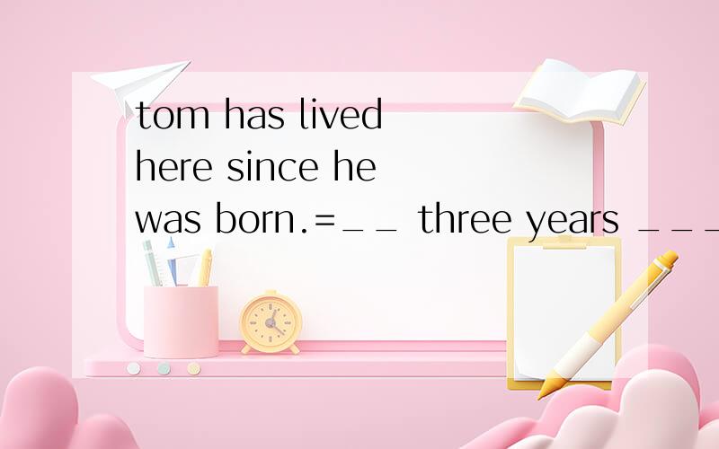 tom has lived here since he was born.=__ three years ___tom ___ ____live in shanghai.