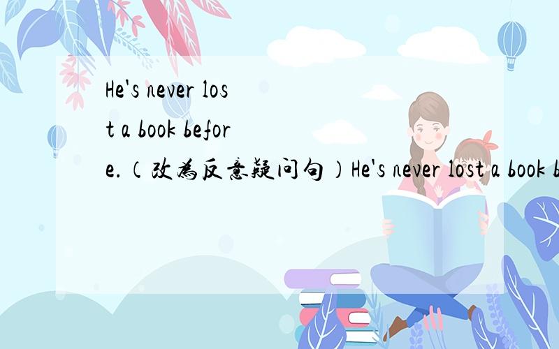 He's never lost a book before.（改为反意疑问句）He's never lost a book before,( )(