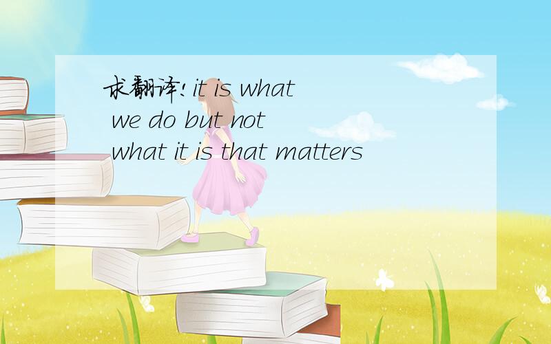 求翻译!it is what we do but not what it is that matters