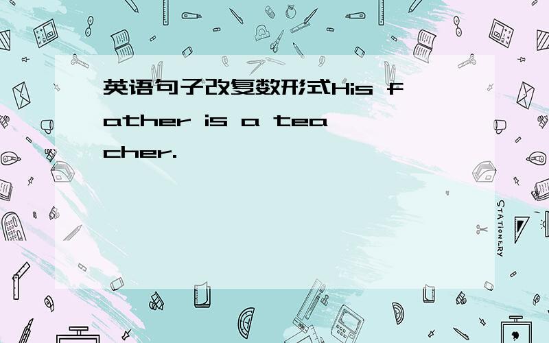 英语句子改复数形式His father is a teacher.
