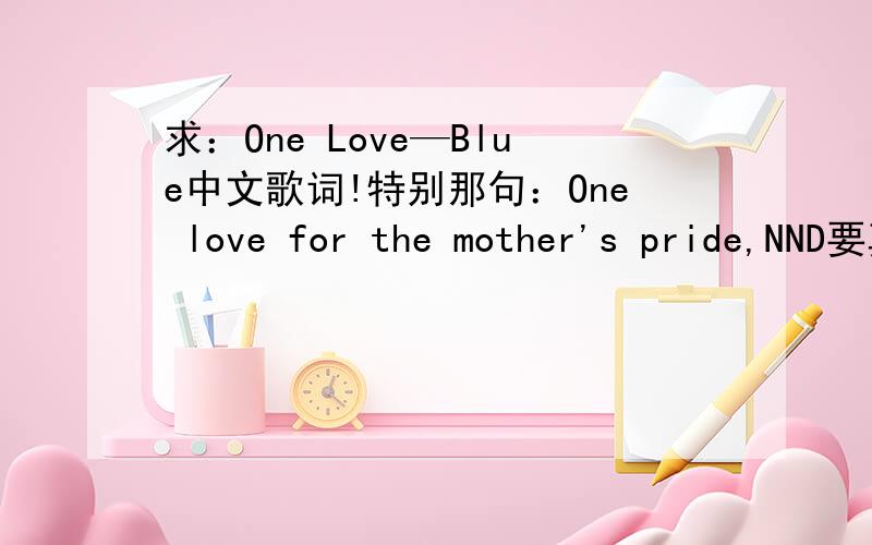 求：One Love—Blue中文歌词!特别那句：One love for the mother's pride,NND要真正的意思!别从别的地方复制骗人!自己明白的站出来说话.