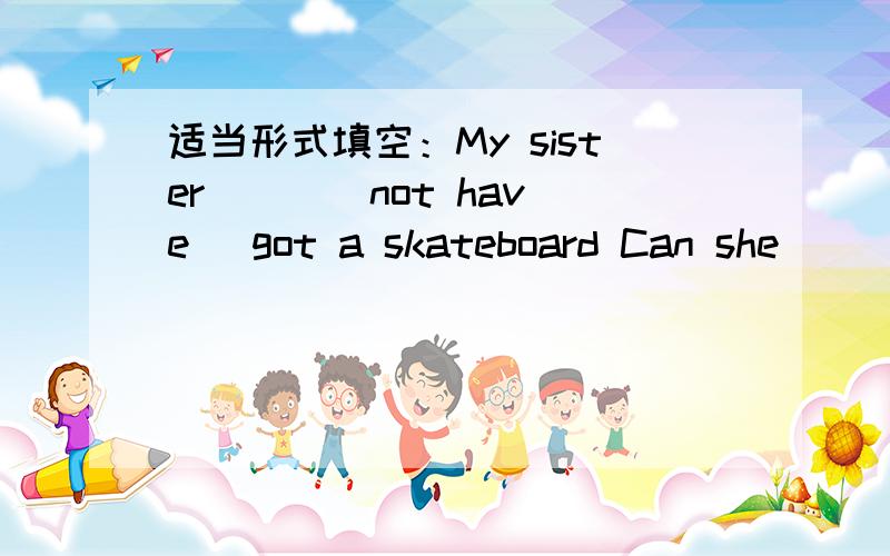 适当形式填空：My sister ( )(not have) got a skateboard Can she ( )(have) some coke?