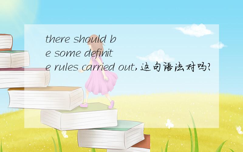 there should be some definite rules carried out,这句语法对吗?