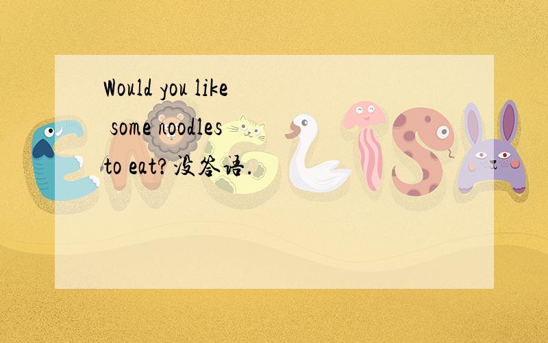 Would you like some noodles to eat?没答语.