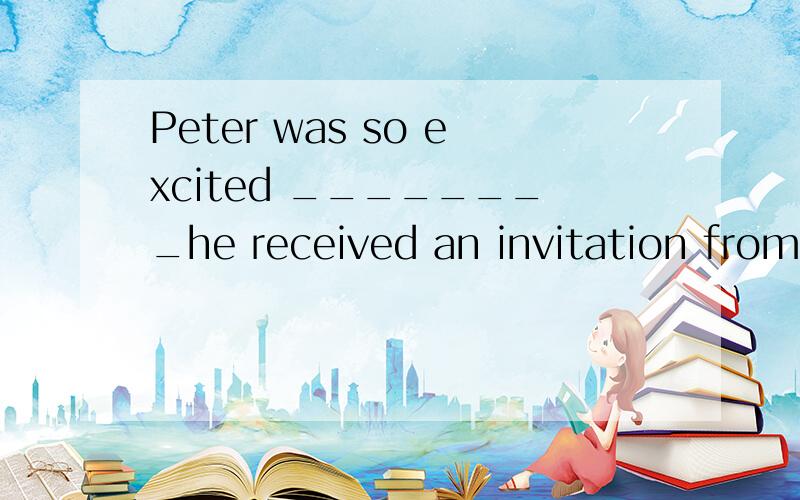Peter was so excited ________he received an invitation from his friend to visit ChongqingA．where B.that C.why D.whenthat为什么不行?不考虑so.that.当宾语从句里面的that