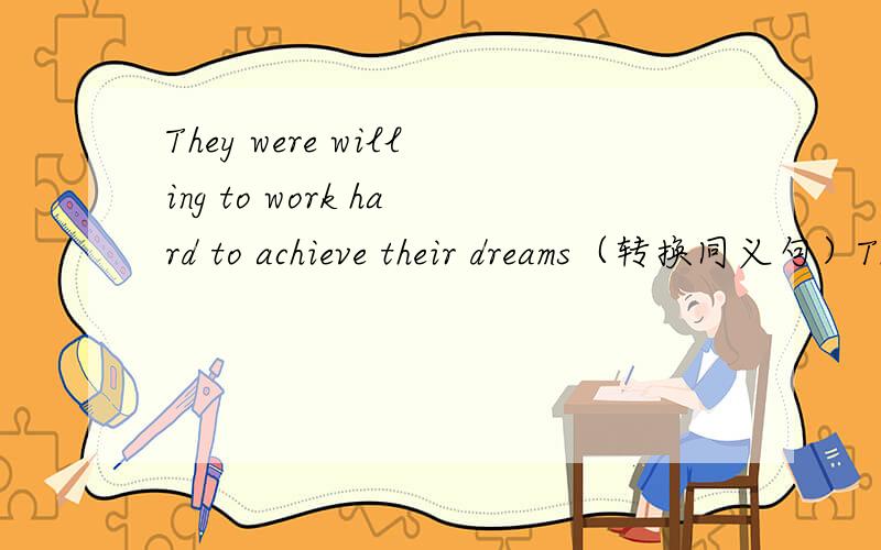 They were willing to work hard to achieve their dreams（转换同义句）They （）（）（）work hard to achieve their dreams