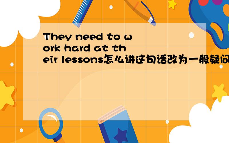They need to work hard at their lessons怎么讲这句话改为一般疑问句?谢谢谢谢各位大师O(∩_∩)O~