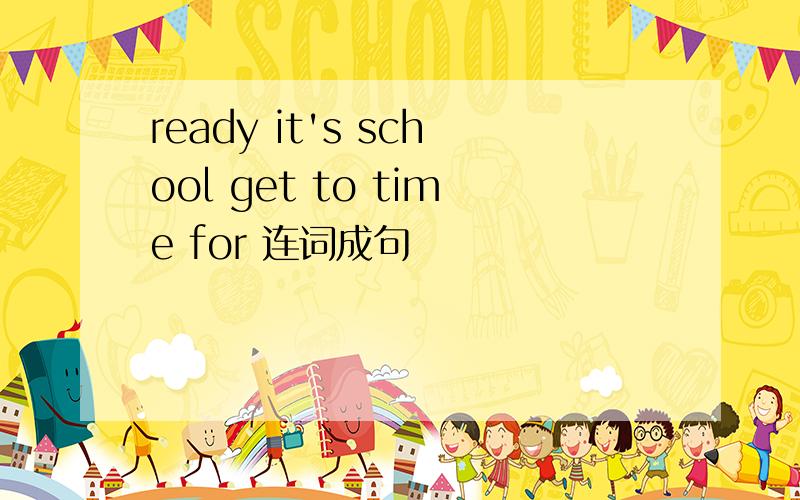 ready it's school get to time for 连词成句