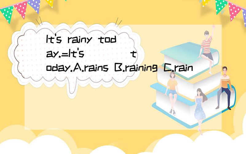 It's rainy today.=It's ___ today.A.rains B.raining C.rain