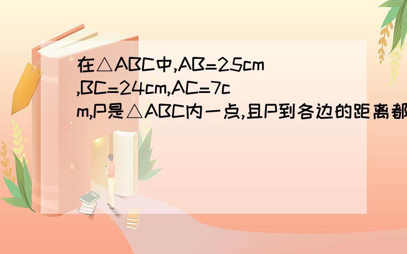 在△ABC中,AB=25cm,BC=24cm,AC=7cm,P是△ABC内一点,且P到各边的距离都相等,求这个距离