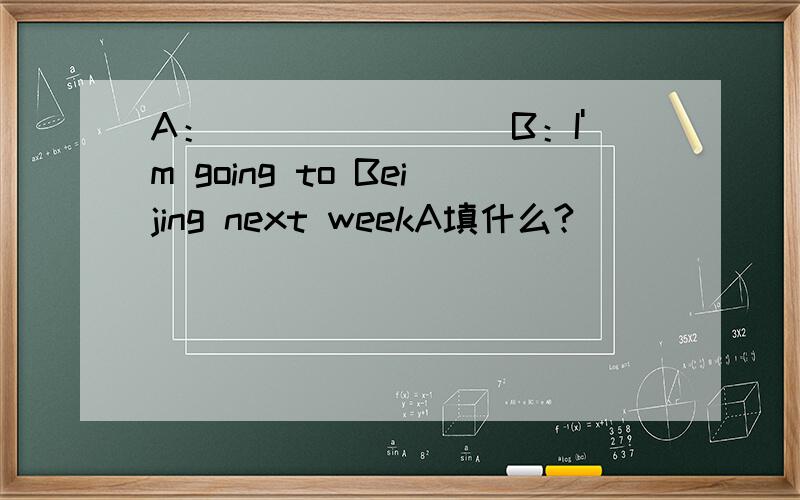 A：________B：I'm going to Beijing next weekA填什么?
