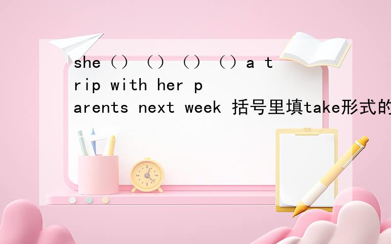 she（）（）（）（）a trip with her parents next week 括号里填take形式的