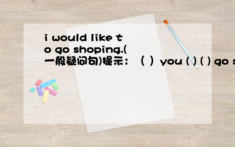 i would like to go shoping.(一般疑问句)提示：（ ）you ( ) ( ) go shopping?