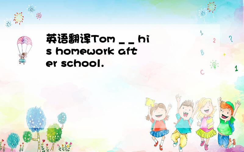 英语翻译Tom _ _ his homework after school.