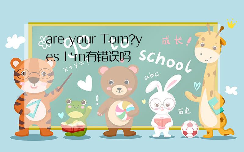 are your Tom?yes I‘m有错误吗