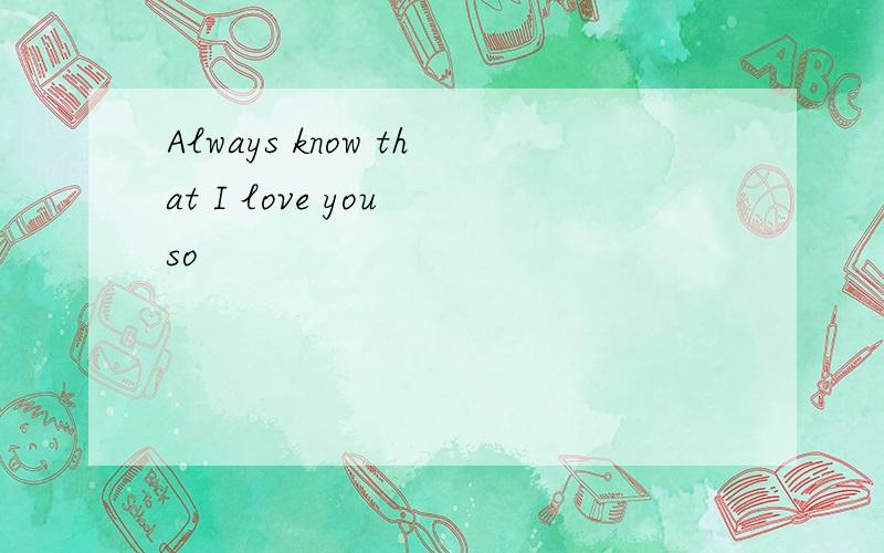 Always know that I love you so