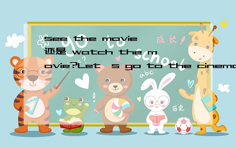 see the movie 还是 watch the movie?Let's go to the cinema and _____the movie.see a film, watch a movie,but the answer is see.Could yuo tell me the reason and more?thanks a lot!