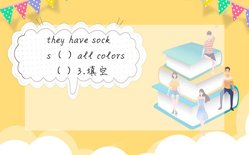 they have socks（ ）all colors （ ）3.填空