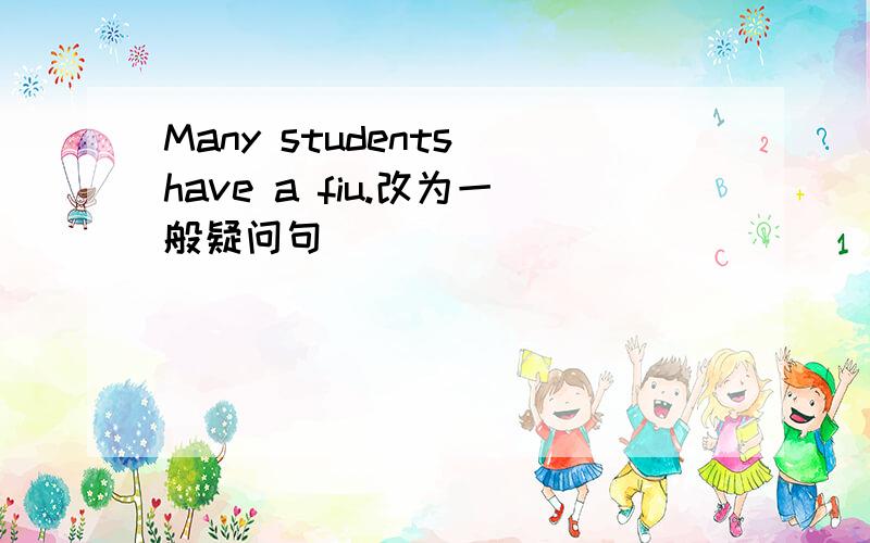 Many students have a fiu.改为一般疑问句