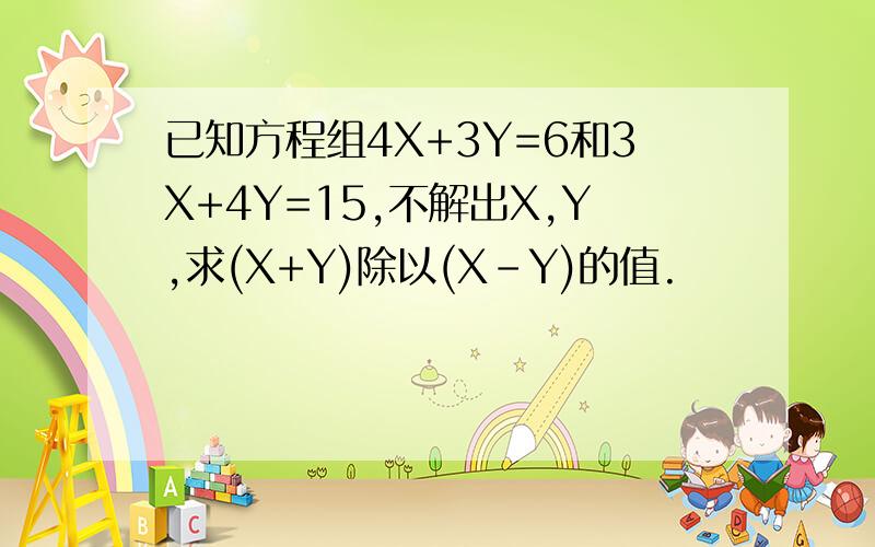 已知方程组4X+3Y=6和3X+4Y=15,不解出X,Y,求(X+Y)除以(X-Y)的值.