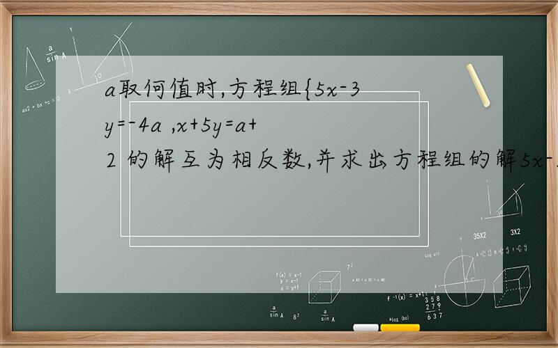a取何值时,方程组{5x-3y=-4a ,x+5y=a+2 的解互为相反数,并求出方程组的解5x-3y=-4a{ 的解互为相反数,并求出方程组的解x+5y=a+2