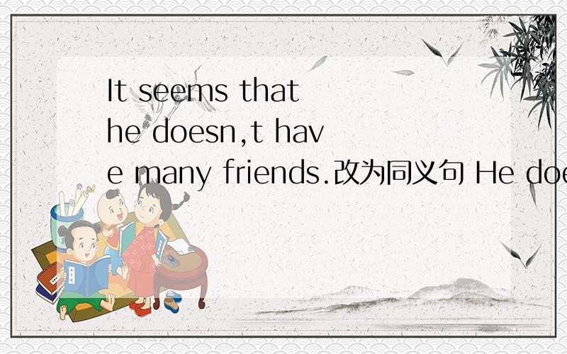 It seems that he doesn,t have many friends.改为同义句 He doesn,t __ __ __ many friends.