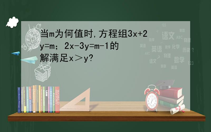 当m为何值时,方程组3x+2y=m；2x-3y=m-1的解满足x＞y?
