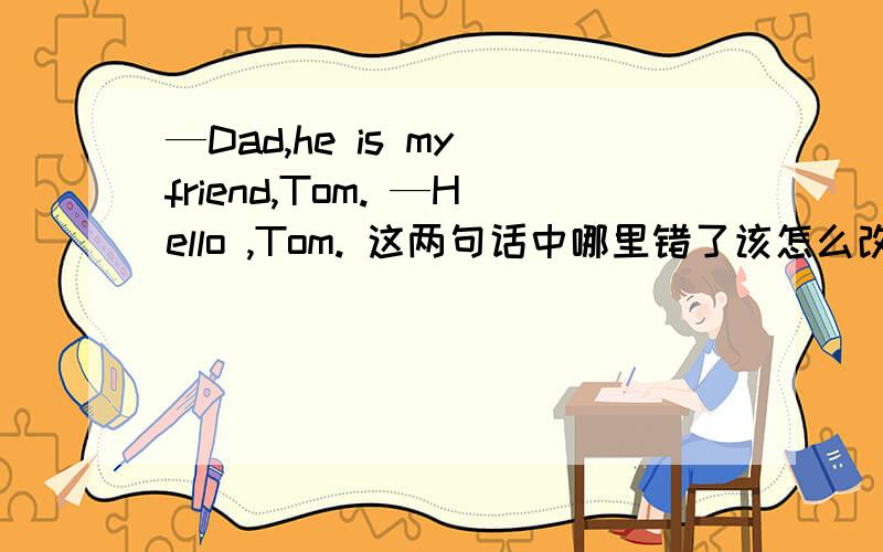 —Dad,he is my friend,Tom. —Hello ,Tom. 这两句话中哪里错了该怎么改