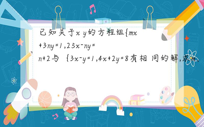 已知关于x y的方程组{mx+3ny=1,25x-ny=n+2与｛3x-y=1,4x+2y=8有相 同的解,求m、n的值已知关于x、 y的方程组{mx+3ny=1,25x-ny=n+2与｛3x-y=1,4x+2y=8有相同的解,求m、n的值