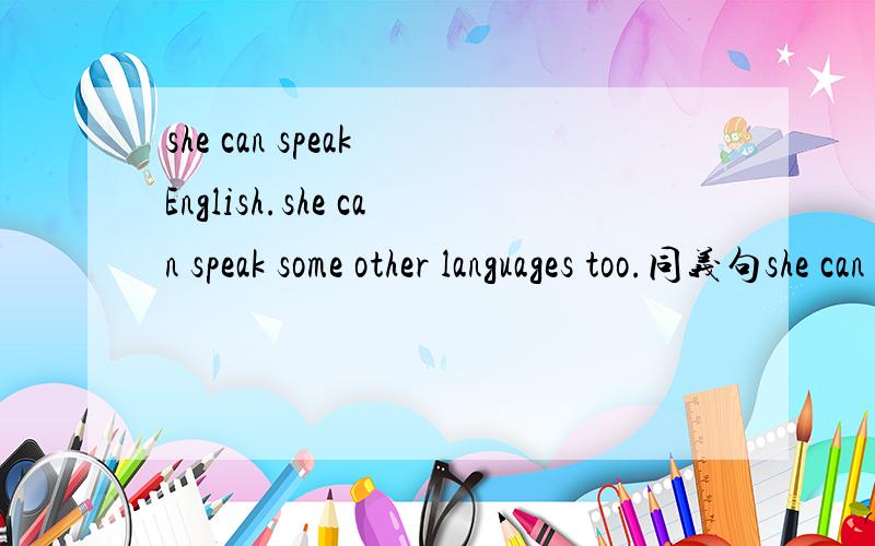she can speak English.she can speak some other languages too.同义句she can speak English—— —— ——some other languages.