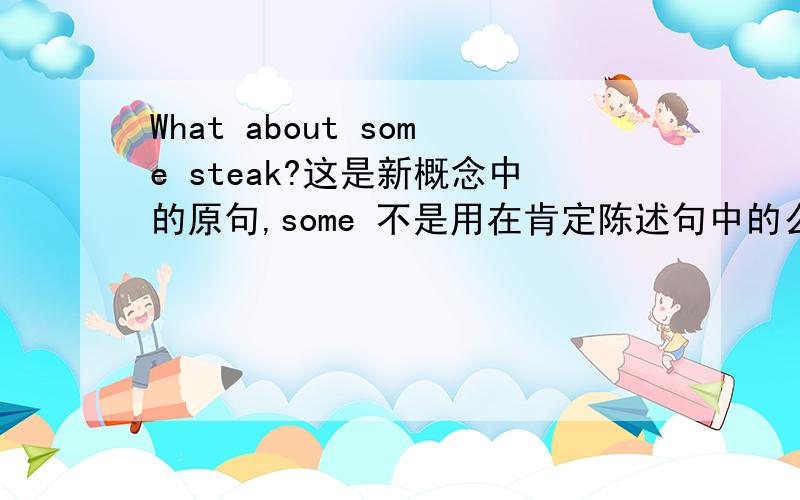 What about some steak?这是新概念中的原句,some 不是用在肯定陈述句中的么,为什么这个疑问句里用some?