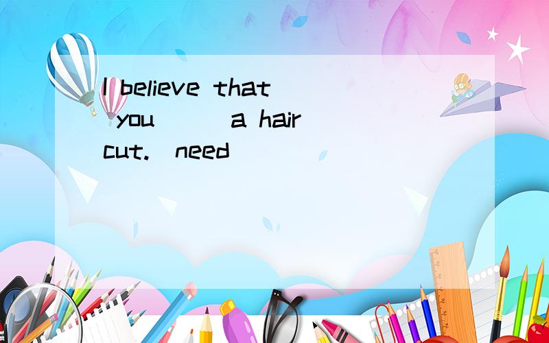 I believe that you （） a haircut.（need）