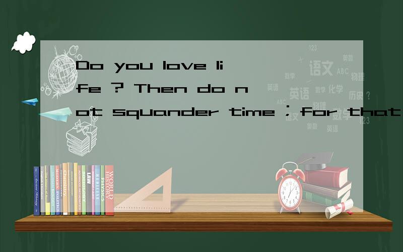 Do you love life ? Then do not squander time ; for that's the stuff5 life is made of求大神帮助意思