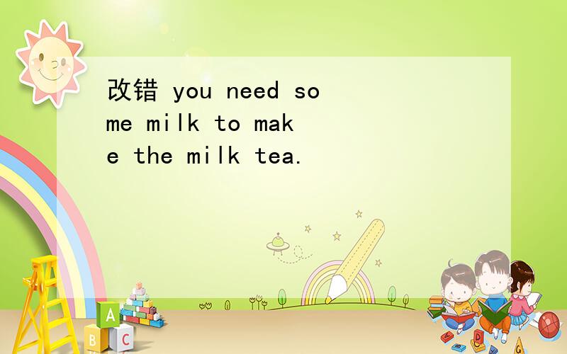 改错 you need some milk to make the milk tea.