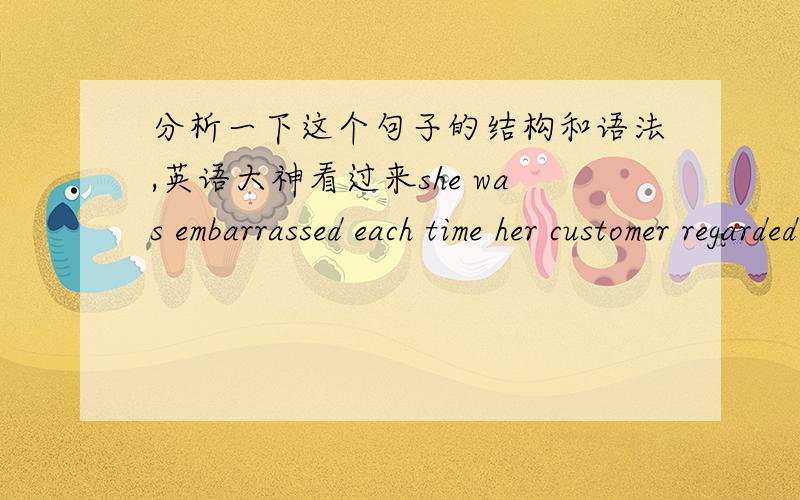 分析一下这个句子的结构和语法,英语大神看过来she was embarrassed each time her customer regarded her as a peon.