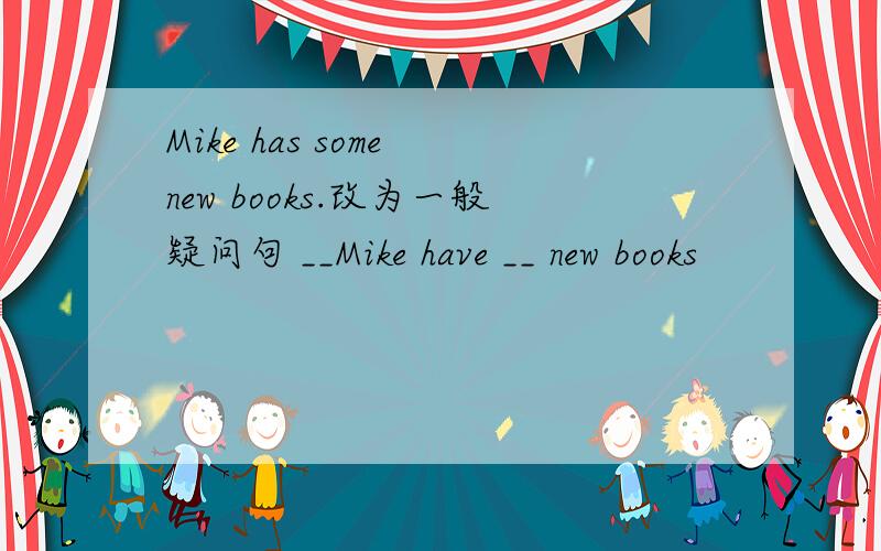Mike has some new books.改为一般疑问句 __Mike have __ new books