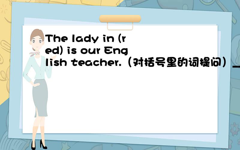 The lady in (red) is our English teacher.（对括号里的词提问）___ ___is your English teacher?望尽快回答！好的追分。