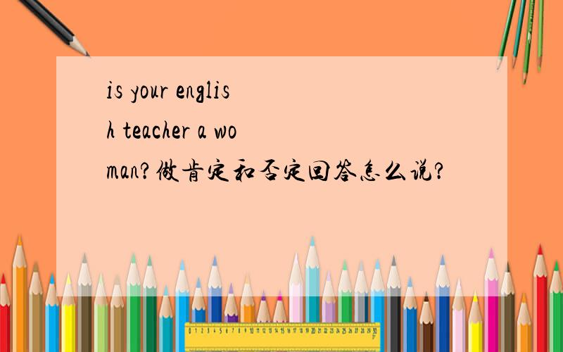 is your english teacher a woman?做肯定和否定回答怎么说?
