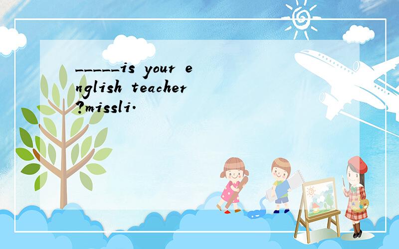 _____is your english teacher?missli.