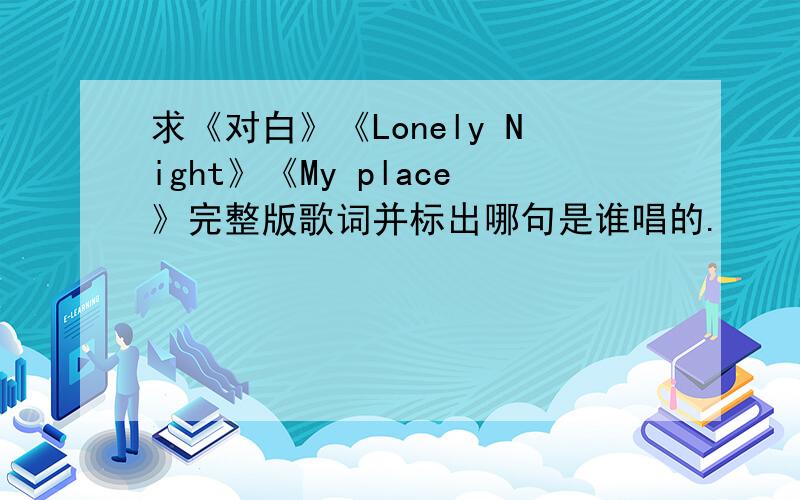 求《对白》《Lonely Night》《My place》完整版歌词并标出哪句是谁唱的.