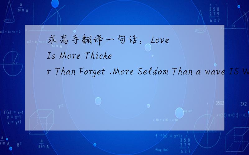 求高手翻译一句话：Love Is More Thicker Than Forget .More Seldom Than a wave IS Wet