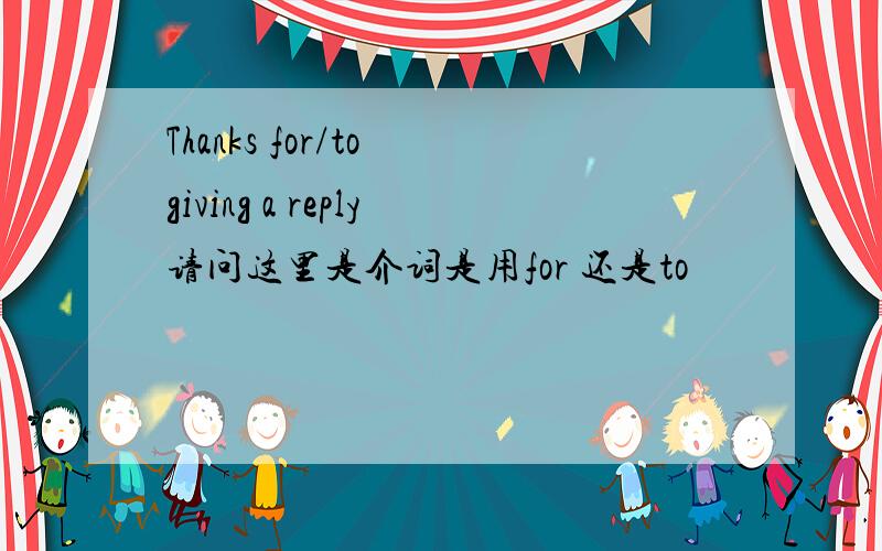 Thanks for/to giving a reply请问这里是介词是用for 还是to