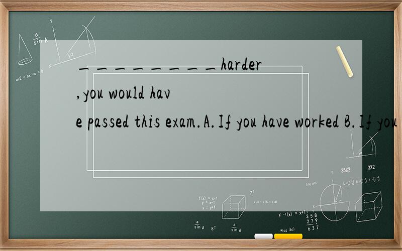 ________harder,you would have passed this exam.A.If you have worked B.If you worked C.Were you to work D.Had you worked