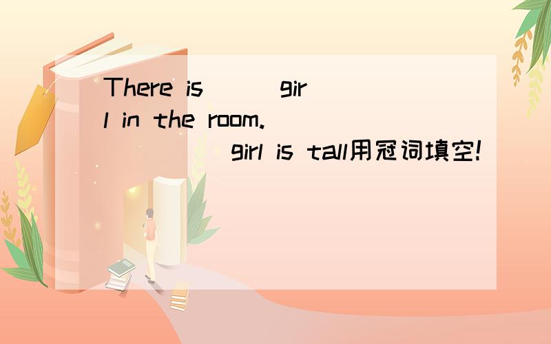 There is___girl in the room._____girl is tall用冠词填空!