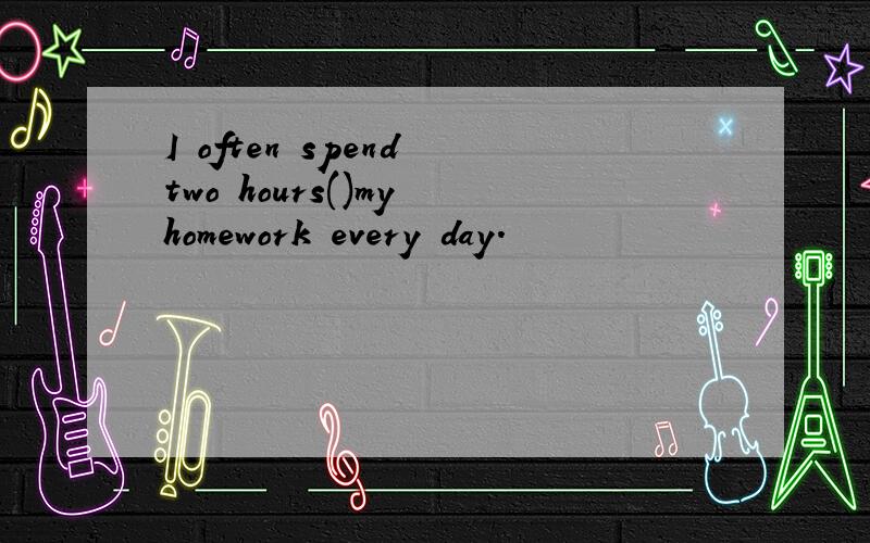 I often spend two hours()my homework every day.