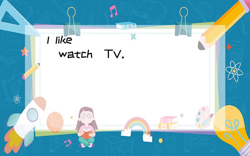 l like________(watch)TV.